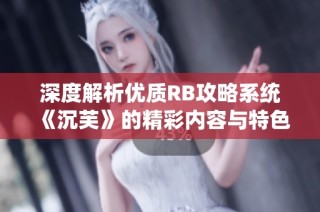 深度解析优质RB攻略系统《沉芙》的精彩内容与特色