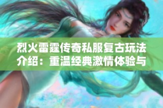 烈火雷霆传奇私服复古玩法介绍：重温经典激情体验与全新挑战融合