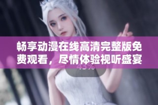 畅享动漫在线高清完整版免费观看，尽情体验视听盛宴