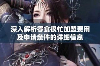 深入解析零食很忙加盟费用及申请条件的详细信息
