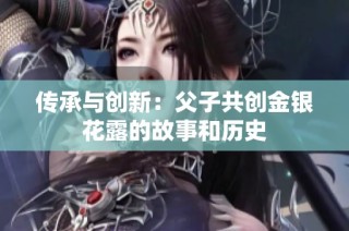 传承与创新：父子共创金银花露的故事和历史