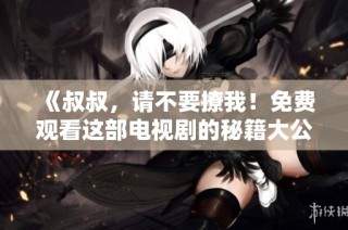 《叔叔，请不要撩我！免费观看这部电视剧的秘籍大公开》