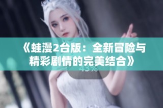《蛙漫2台版：全新冒险与精彩剧情的完美结合》