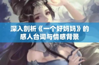 深入剖析《一个好妈妈》的感人台词与情感背景