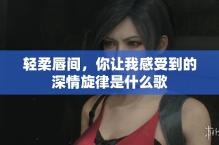 轻柔唇间，你让我感受到的深情旋律是什么歌