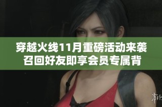 穿越火线11月重磅活动来袭 召回好友即享会员专属背包与超强神器奖励
