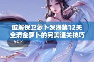 破解保卫萝卜深海第12关全清金萝卜的完美通关技巧与策略分析
