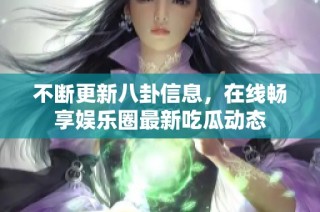 不断更新八卦信息，在线畅享娱乐圈最新吃瓜动态
