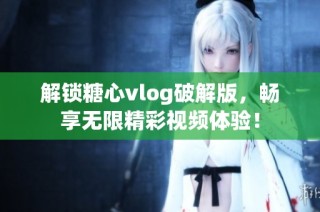 解锁糖心vlog破解版，畅享无限精彩视频体验！