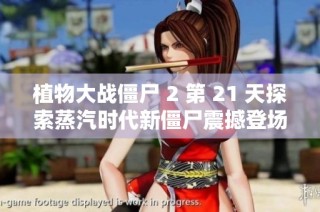 植物大战僵尸 2 第 21 天探索蒸汽时代新僵尸震撼登场的精彩内容与玩法解析