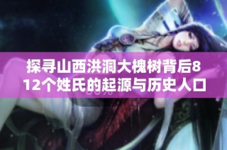 探寻山西洪洞大槐树背后812个姓氏的起源与历史人口迁徙故事