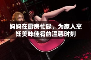 妈妈在厨房忙碌，为家人烹饪美味佳肴的温馨时刻
