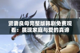 贤妻良母完整版韩剧免费观看：展现家庭与爱的真谛