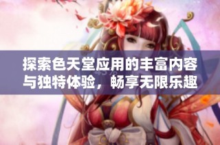探索色天堂应用的丰富内容与独特体验，畅享无限乐趣