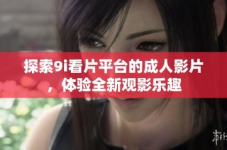 探索9i看片平台的成人影片，体验全新观影乐趣
