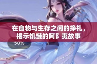 在食物与生存之间的挣扎，揭示饥饿的阿阝夷故事