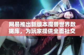 网易推出新版本魔兽世界数据库，为玩家提供全面社交体验与游戏信息查询服务