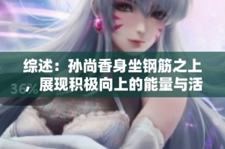 综述：孙尚香身坐钢筋之上，展现积极向上的能量与活力的精彩瞬间