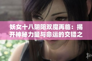 妖女十八阴阳双魔再临：揭开神秘力量与命运的交错之谜