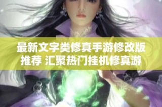 最新文字类修真手游修改版推荐 汇聚热门挂机修真游戏大全一站式畅玩体验