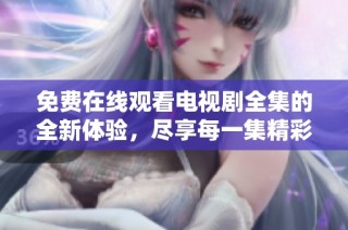 免费在线观看电视剧全集的全新体验，尽享每一集精彩内容