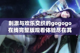 刺激与欢乐交织的gogogo在线完整版观看体验尽在其中