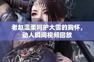 老赵温柔呵护大雪的胸怀，动人瞬间视频回放