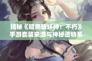 揭秘《暗黑破坏神：不朽》手游套装来源与神秘遗物系统解析