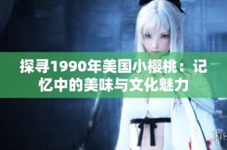探寻1990年美国小樱桃：记忆中的美味与文化魅力