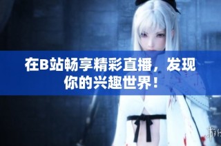 在B站畅享精彩直播，发现你的兴趣世界！