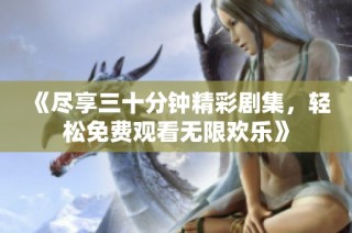 《尽享三十分钟精彩剧集，轻松免费观看无限欢乐》