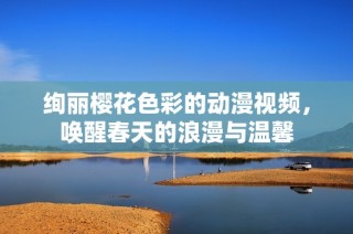 绚丽樱花色彩的动漫视频，唤醒春天的浪漫与温馨