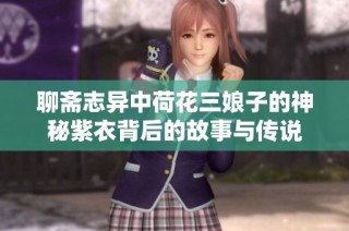 聊斋志异中荷花三娘子的神秘紫衣背后的故事与传说