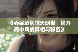 《乔梁策划惊天阴谋　揭开局中局的真相与秘密》