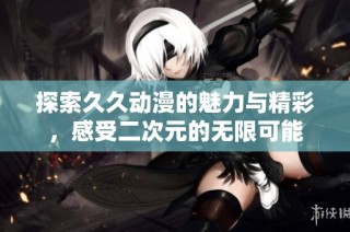 探索久久动漫的魅力与精彩，感受二次元的无限可能