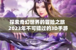 探索奇幻世界的冒险之旅 2023年不可错过的3D手游推荐