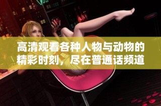 高清观看各种人物与动物的精彩时刻，尽在普通话频道