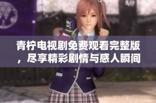 青柠电视剧免费观看完整版，尽享精彩剧情与感人瞬间