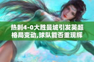 热刺4-0大胜曼城引发英超格局变动,球队能否重现辉煌成焦点