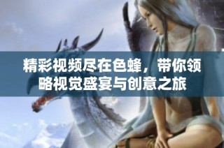 精彩视频尽在色蜂，带你领略视觉盛宴与创意之旅