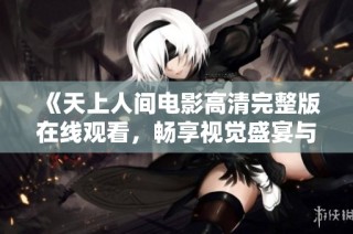《天上人间电影高清完整版在线观看，畅享视觉盛宴与精彩剧情》
