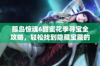 孤岛惊魂6甜蜜花季寻宝全攻略，轻松找到隐藏宝藏的方法分享