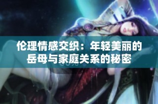 伦理情感交织：年轻美丽的岳母与家庭关系的秘密