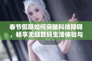 春节假期如何突破科技障碍，畅享无缝数码生活体验与联想产品的完美结合