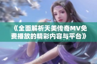 《全面解析天美传奇MV免费播放的精彩内容与平台》