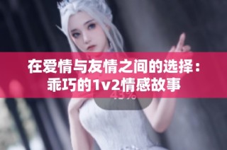 在爱情与友情之间的选择：乖巧的1v2情感故事