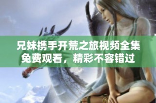 兄妹携手开荒之旅视频全集免费观看，精彩不容错过