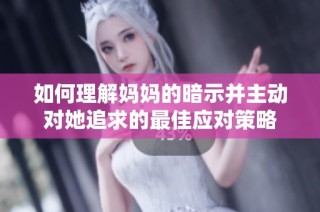 如何理解妈妈的暗示并主动对她追求的最佳应对策略