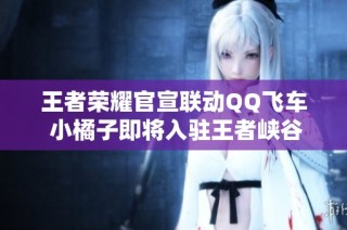 王者荣耀官宣联动QQ飞车 小橘子即将入驻王者峡谷 姬小满成为首选皮肤引发期待
