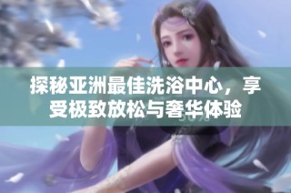 探秘亚洲最佳洗浴中心，享受极致放松与奢华体验